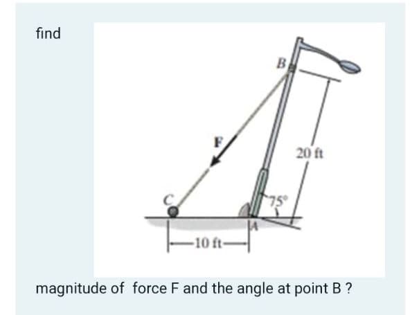 find
B
20 ft
10 ft-
magnitude of force F and the angle at point B ?

