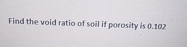 Find the void ratio of soil if porosity is 0.102
