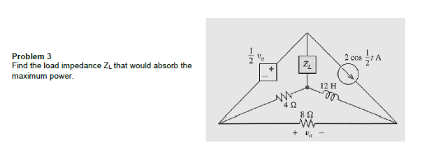 Problem 3
Find the load impedance ZL that would absorb the
maximum power.
Z
82
ww
+ Va
12 H
2 cos † A