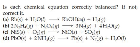 Is each chemical equation correctly balanced? If not,
correct it.
(a) Rb(s) + H,O(1) → RÜOH(aq) + H2(8)
(b) 2N¿H4(8) + N,O4(8)
(c) NiS(s) + O2(g8) → NiO(s) + SO2(g)
(d) PbO(s) + 2NH3(g)
3 N2(8) + 4H2O(g)
Pb(s) + N2(g) + H,O(!)
