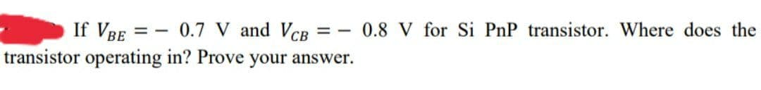 If VBE
0.8 V for Si PnP transistor. Where does the
= - 0.7 V and VCB
transistor operating in? Prove your answer.
