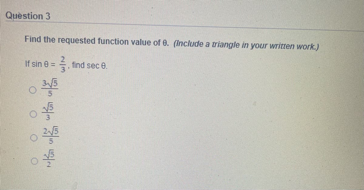 Question 3
Find the requested function value of 0. (Include a triangle in your written work.)
If sin 8 =
find sec e.
5.
25
2/3
