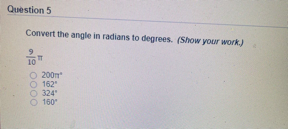 Question 5
Convert the angle in radians to degrees. (Show your work.)
10
200TT
162
324
160

