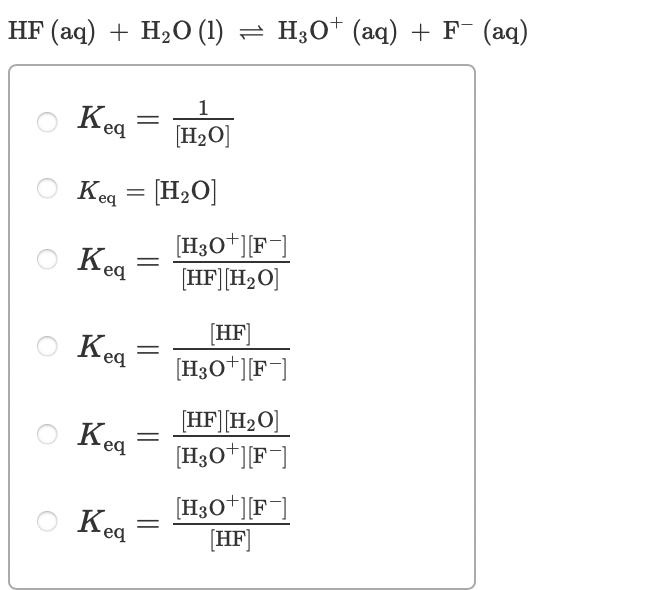 HF (aq) + H2O (1) = H;O† (aq) + F¯ (aq)
1
Kea
[H2O]
Keq = [H2O]
[H3O*][F]
[HF][H2O]
Kea
[HF]
Kea
[H30*][F]
[HF][H2O]
[H3O*][F¯]
Keq
[H3O+][F¯]
(HF]
O Keg
