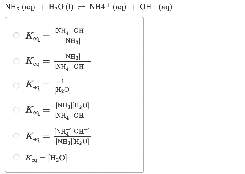 NH3 (aq) + H2 (1) = NH4+ (aq) + OH (aq)
[NH†][OH¯]
[NH3]
Keg
[NH3]
NH][OH]
Kea
1
Kea
[H2O]
NH3][H2O]
[NH|][OH]
Kea
NH][OH]
[NH3][H2O]
Kea
Keq = [H2O]
