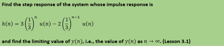 Find the step response of the system whose impulse response is
()
n-1
h(n) = 3
G u(n) – 2
A u(n)
and find the limiting value of y(n), i.e., the value of y(n) as n → ∞. (Lesson 3.1)

