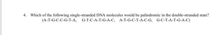 4. Which of the following single-stranded DNA molecules would be palindromic in the double-stranded state?
(A-T-G-C-C-G-T-A, G-T-C-A-T-G-A-C, A-T-G-C-T-A-C-G, G-C-T-A-T-G-A-C)
