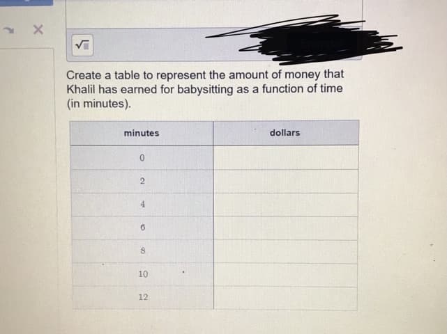 Create a table to represent the amount of money that
Khalil has earned for babysitting as a function of time
(in minutes).
minutes
dollars
4.
8.
10
12
