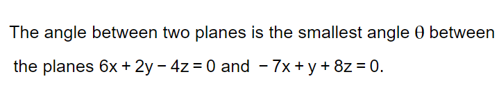 The angle between two planes is the smallest angle 0 between
the planes 6x + 2y - 4z = 0 and - 7x + y + 8z = 0.
