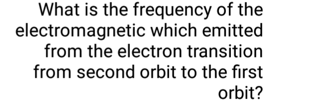 What is the frequency of the
electromagnetic which emitted
from the electron transition
from second orbit to the first
orbit?
