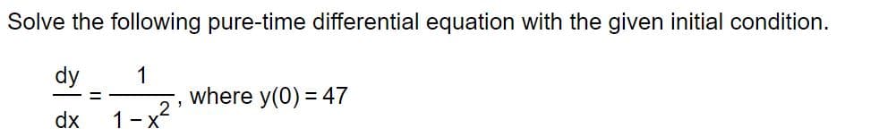 Solve the following pure-time differential equation with the given initial condition.
dy
1
where y(0) = 47
dx
1 - *
