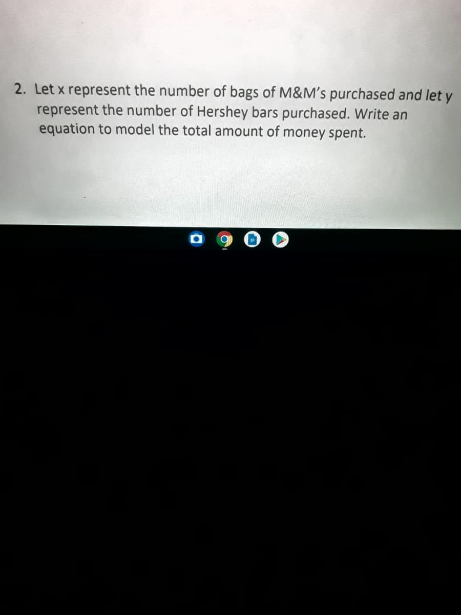 2. Let x represent the number of bags of M&M's purchased and let y
represent the number of Hershey bars purchased. Write an
equation to model the total amount of money spent.

