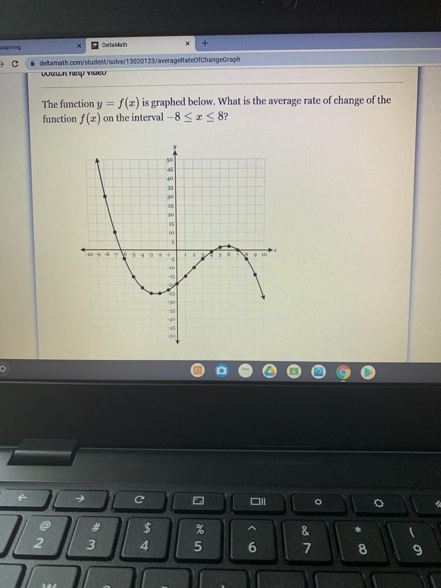 slearning
E DeltaMath
A deltamath.com/student/solve/13020123/averageRateOfChangeGraph
f(x) is graphed below. What is the average rate of change of the
on the interval -8<a <8?
The function y =
function f(x).
50
45
40
35
30
25
20
15
5
-10 -9 -8 -7 6 -5 -4 -3 -2
8 9 10
1
-10
-15
-30
-45
-50
its
Ce
23
$
&
4
6
7
5
