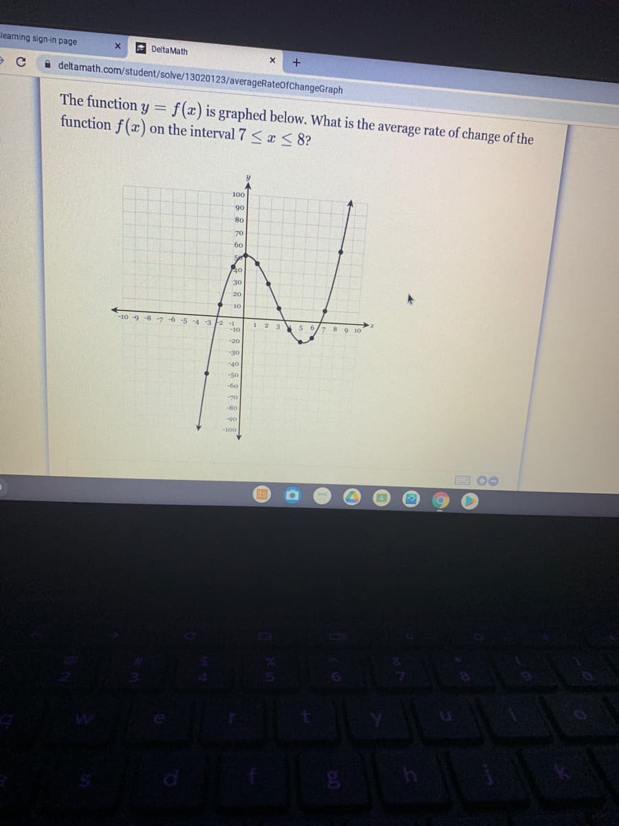 learning sign-in page
E DeltaMath
+
A deltamath.com/student/solve/13020123/averageRateOfChangeGraph
The function y = f(x) is graphed below. What is the average rate of change of the
function f (x) on the interval 7 <x< 8?
100
90
70
60
30
20
-10 -9
8-7 -6 -5 -4 -3 2 -1
1 2 3
5
/7 8 9 10
-20
-30
-40
-50
-70
-100
