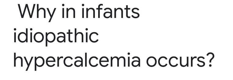 Why in infants
idiopathic
hypercalcemia occurs?
