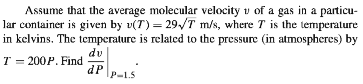 Assume that the average molecular velocity v of a gas in a particu-
lar container is given by v(T) = 29/T m/s, where T is the temperature
in kelvins. The temperature is related to the pressure (in atmospheres) by
dv
T
Т 3
200P. Find
dP
|P=1.5
