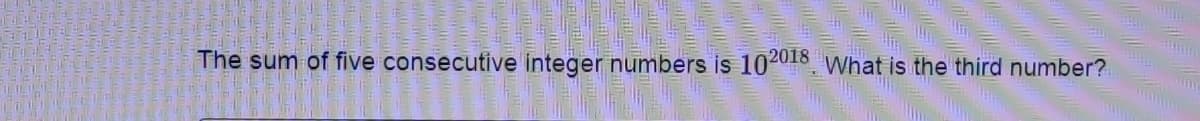 The sum of five consecutive integer numbers is 102018 What is the third number?
