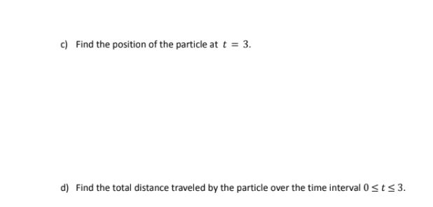 c) Find the position of the particle at t = 3.
d) Find the total distance traveled by the particle over the time interval 0<t<3.

