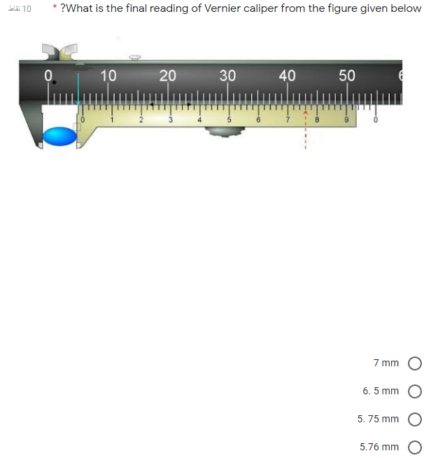 ei 10
* ?What is the final reading of Vernier caliper from the figure given below
10
20
30
40
50
7 mm
6. 5 mm
5. 75 mm
5.76 mm O
