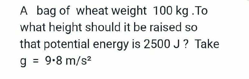 A bag of wheat weight 100 kg .To
what height should it be raised so
that potential energy is 2500 J? Take
g = 9.8 m/s²
%3D
