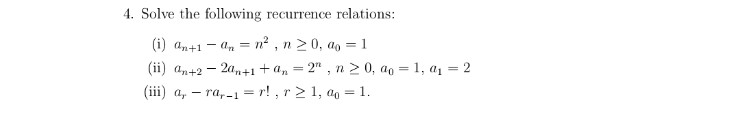 4. Solve the following recurrence relations:
(i) an+1 - an = n² , n > 0, ao = 1
(ii) an+2 – 2an+1+an = 2" , n > 0, ao = 1, a1 = 2
(iii) a, – ra,-1=r! , r > 1, ao = 1.
