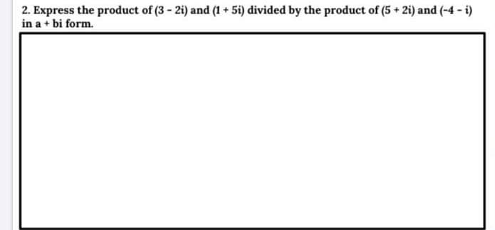 2. Express the product of (3 - 2i) and (1 + 5i) divided by the product of (5 + 2i) and (-4 - i)
in a + bi form.
