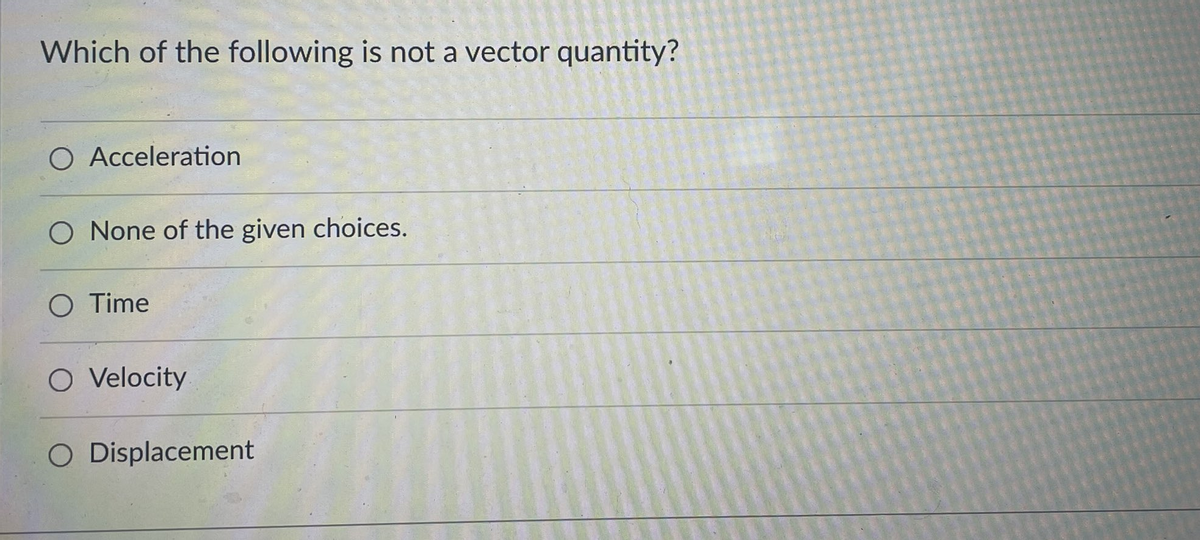 Which of the following is not a vector quantity?
O Acceleration
O None of the given choices.
O Time
O Velocity
O Displacement
