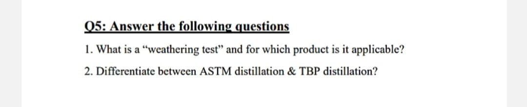 Q5: Answer the following questions
1. What is a "weathering test" and for which product is it applicable?
2. Differentiate between ASTM distillation & TBP distillation?
