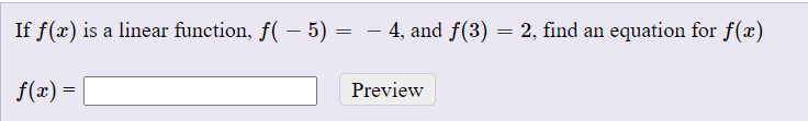 If f(x) is a linear function, f( – 5):
- 4, and f(3) = 2, find an equation for f(x)
f(x) =
Preview
