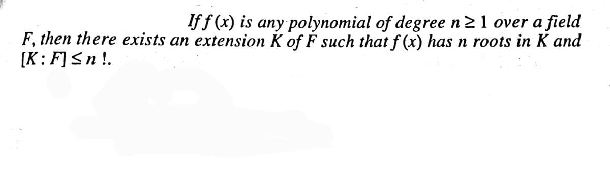 If f (x) is any polynomial of degree n 21 over a field
F, then there exists an extension K of F such that f (x) has n roots in K and
[K:F]<n!.
