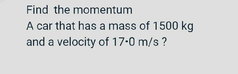 Find the momentum
A car that has a mass of 1500 kg
and a velocity of 17-0 m/s ?
