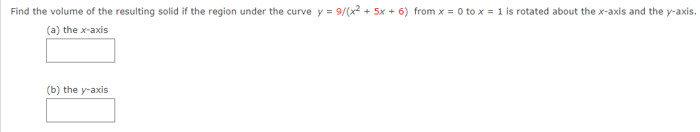 Find the volume of the resulting solid if the region under the curve y = 9/(x2 + 5x + 6) from x = 0 to x = 1 is rotated about the x-axis and the y-axis.
(a) the x-axis
(b) the y-axis
