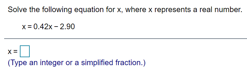 Solve the following equation for x, where x represents a real number.
X = 0.42x - 2.90
(Type an integer or a simplified fraction.)
