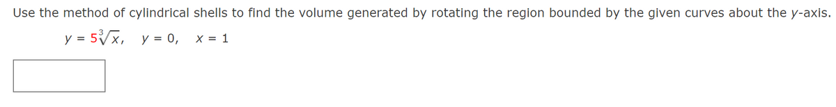 Use the method of cylindrical shells to find the volume generated by rotating the region bounded by the given curves about the y-axis.
y = 5Vx, y = 0,
X = 1
