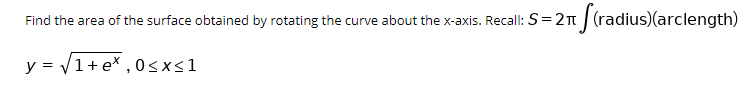 Find the area of the surface obtained by rotating the curve about the x-axis. Recall: S=2n | (radius)(arclength)
y = V1+ ex , 0<x<1
