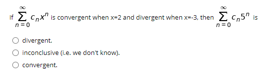 If 2 Cnx" is convergent when x=2 and divergent when x--3, then 2 c,5" is
n = 0
n = 0
divergent.
O inconclusive (i.e. we don't know).
convergent.
