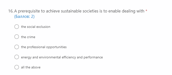 16. A prerequisite to achieve sustainable societies is to enable dealing with *
(Баллов: 2)
the social exclusion
the crime
the professional opportunities
energy and environmental efficiency and performance
O all the above
