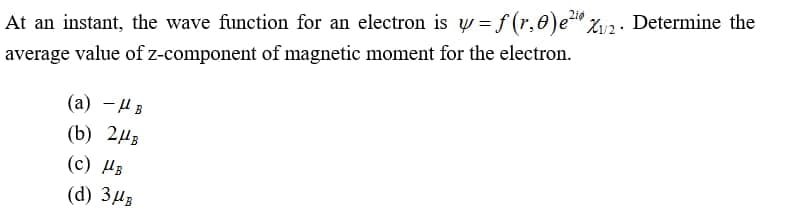 At an instant, the wave function for an electron is w = f (r,0)e" %u2. Determine the
average value of z-component of magnetic moment for the electron.
(а) — Д в
(b) 243
(c) H3
(d) 3µ3

