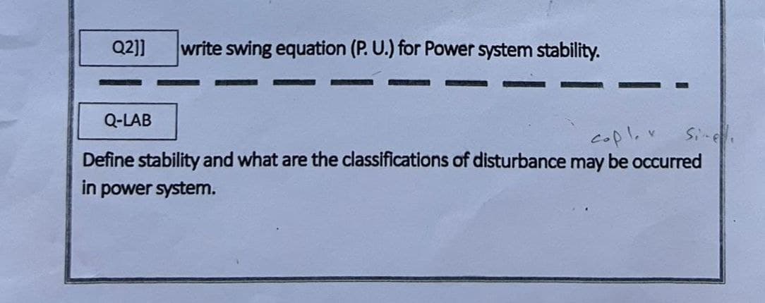 Q2]]
write swing equation (P. U.) for Power system stability.
Q-LAB
V
copl. v
Site
Define stability and what are the classifications of disturbance may be occurred
in power system.