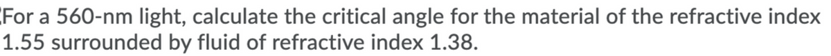 For a 560-nm light, calculate the critical angle for the material of the refractive index
1.55 surrounded by fluid of refractive index 1.38.
