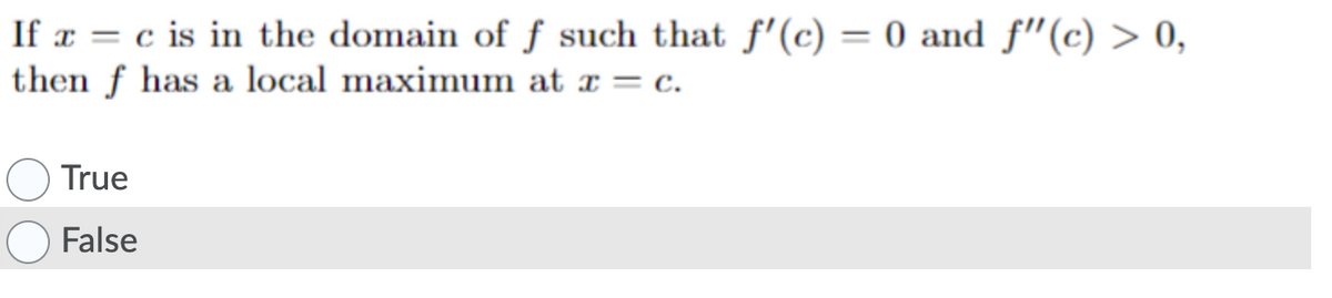 If x = c is in the domain of ƒ such that f'(c) = 0 and f"(c) > 0,
then f has a local maximum at x = c.
True
False
