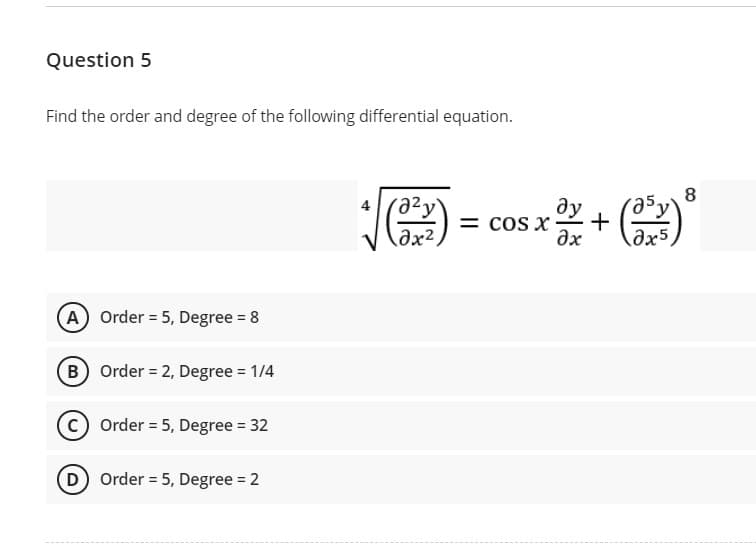 Question 5
Find the order and degree of the following differential equation.
8
ду
= cOS X
+
əx²
ax
ax5
A Order = 5, Degree = 8
B Order 2, Degree = 1/4
Order = 5, Degree = 32
D Order = 5, Degree = 2
