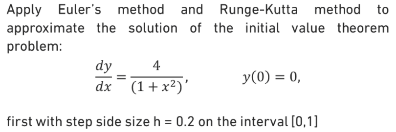 Apply Euler's method
approximate the solution of the initial value theorem
problem:
and Runge-Kutta method
to
dy
4
y(0) = 0,
dx (1+x²)'
first with step side size h = 0.2 on the interval [0,1]
