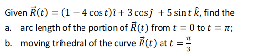 Given R(t) = (1 – 4 cos t)î + 3 cosĵ + 5 sin tk, find the
a. arc length of the portion of R(t) from t = 0 to t = n;
b. moving trihedral of the curve R(t) at t = "
