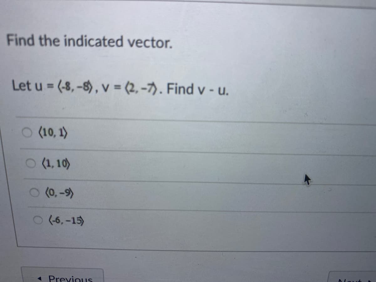 Find the indicated vector.
Let u = (-8,-$), v = (2, -7). Find v - u.
O (10, 1)
O (1, 10)
(0,-9)
2
(-6, -15)
1 Previnus
