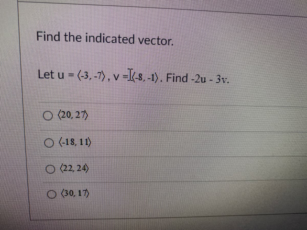 Find the indicated vector.
Let u - (-3,-7), v -l(s,-t). Find -2u - 3v.
O 20, 27)
(22, 24)
O (30, 17)
