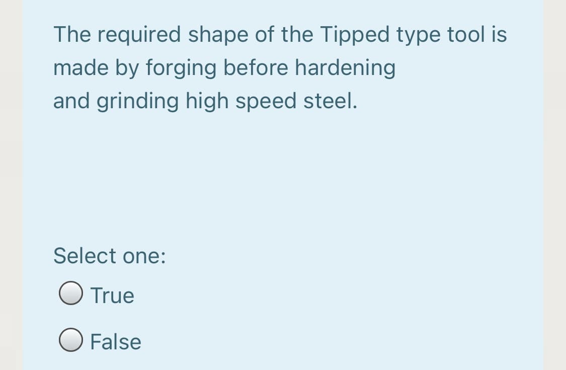 The required shape of the Tipped type tool is
made by forging before hardening
and grinding high speed steel.
Select one:
O True
O False
