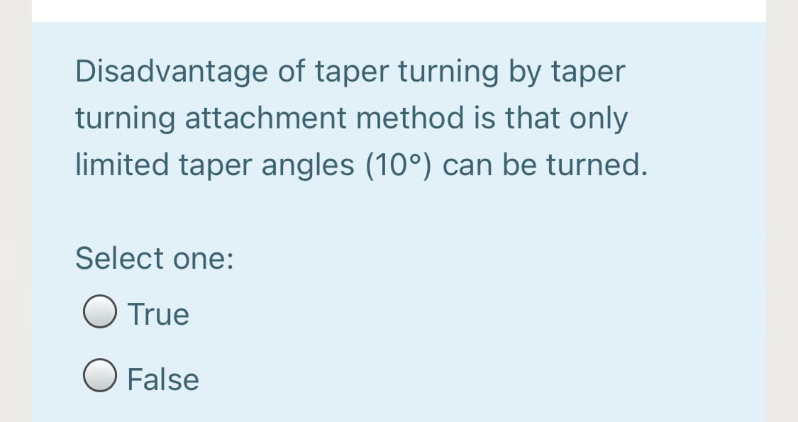 Disadvantage of taper turning by taper
turning attachment method is that only
limited taper angles (10°) can be turned.
Select one:
O True
O False
