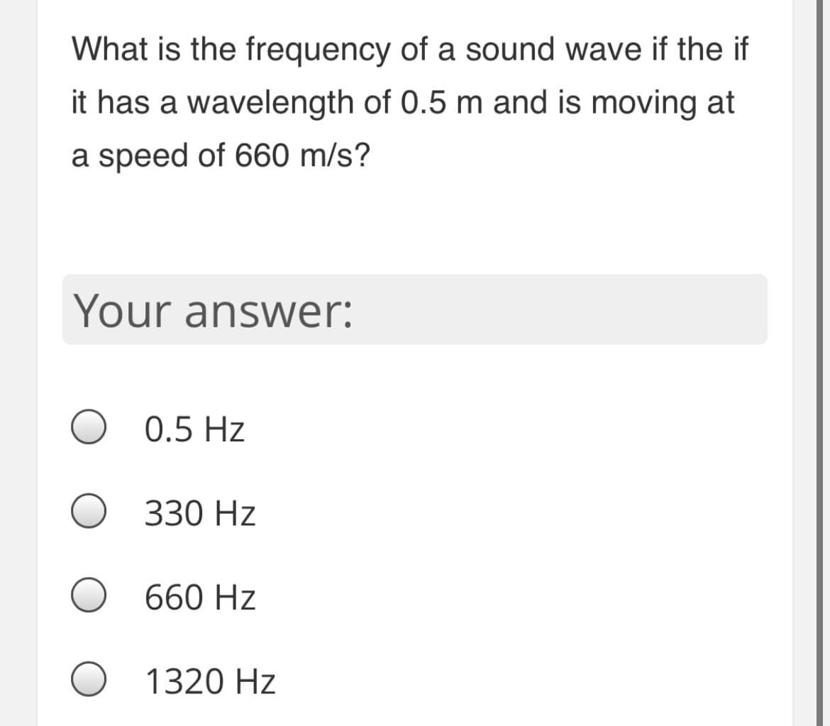 What is the frequency of a sound wave if the if
it has a wavelength of 0.5 m and is moving at
a speed of 660 m/s?
Your answer:
0.5 Hz
330 Hz
660 Hz
1320 Hz
