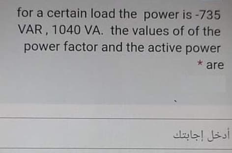for a certain load the power is -735
VAR, 1040 VA. the values of of the
power factor and the active power
* are
أدخل إجابتك
